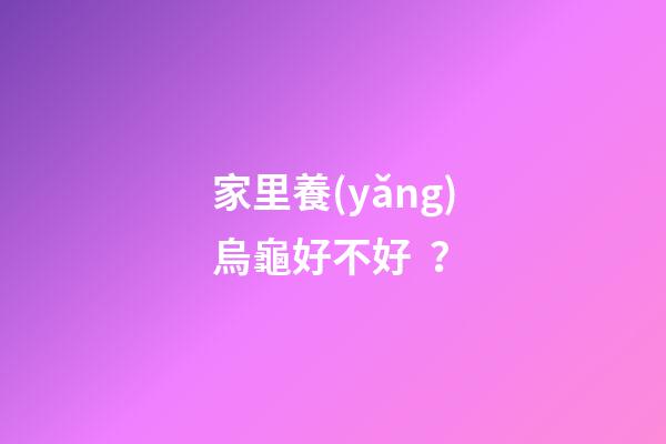 家里養(yǎng)烏龜好不好？